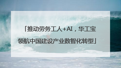 推动劳务工人+AI，华工宝领航中国建设产业数智化转型