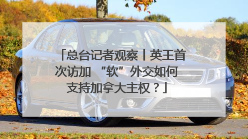 总台记者观察丨英王首次访加 “软”外交如何支持加拿大主权？