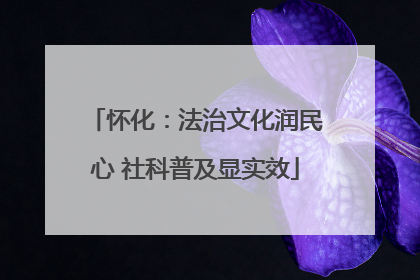怀化：法治文化润民心 社科普及显实效