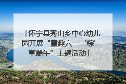 怀宁县秀山乡中心幼儿园开展“童趣六一‘粽’享端午”主题活动