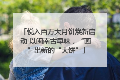 悦入百万大月饼焕新启动 以闽南古早味，“画”出新的“大饼”