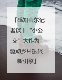 感知山东记者谈丨“小公交”大作为 驱动乡村振兴新引擎