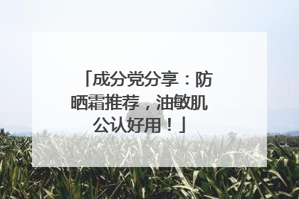 成分党分享：防晒霜推荐，油敏肌公认好用！