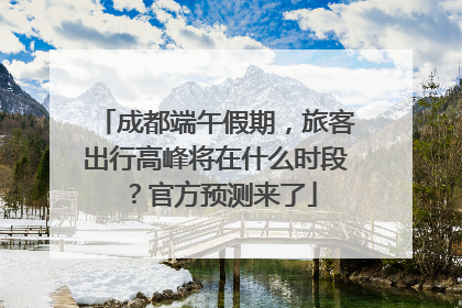 成都端午假期，旅客出行高峰将在什么时段？官方预测来了