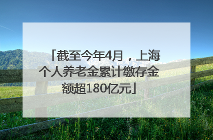 截至今年4月，上海个人养老金累计缴存金额超180亿元