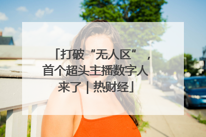 打破“无人区”，首个超头主播数字人来了｜热财经
