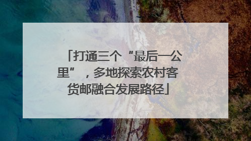 打通三个“最后一公里”，多地探索农村客货邮融合发展路径