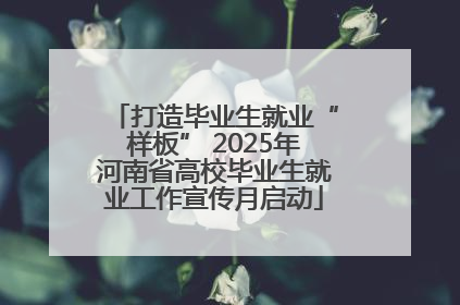 打造毕业生就业“样板” 2025年河南省高校毕业生就业工作宣传月启动