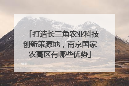 打造长三角农业科技创新策源地，南京国家农高区有哪些优势