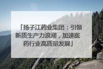 扬子江药业集团：引领新质生产力浪潮，加速医药行业高质量发展