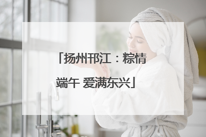扬州邗江：粽情端午 爱满东兴