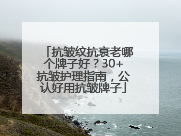 抗皱纹抗衰老哪个牌子好？30+抗皱护理指南，公认好用抗皱牌子