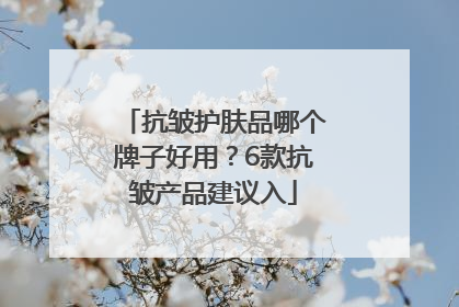 抗皱护肤品哪个牌子好用？6款抗皱产品建议入