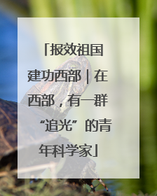 报效祖国 建功西部｜在西部，有一群“追光”的青年科学家