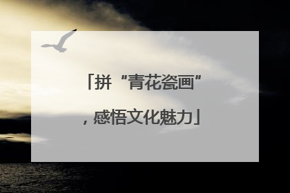拼“青花瓷画”，感悟文化魅力