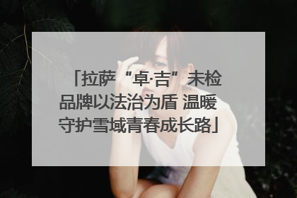 拉萨“卓·吉”未检品牌以法治为盾 温暖守护雪域青春成长路