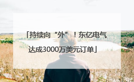持续向“外”！东亿电气达成3000万美元订单
