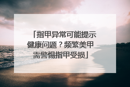 指甲异常可能提示健康问题？频繁美甲需警惕指甲受损