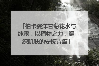 柏卡姿洋甘菊花水与纯露，以植物之力，编织肌肤的安抚诗篇