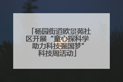 杨园街道欧景苑社区开展“童心探科学 助力科技强国梦”科技周活动