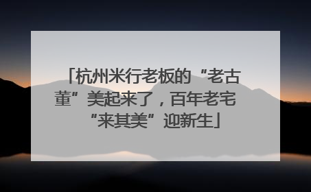 杭州米行老板的“老古董”美起来了，百年老宅“来其美”迎新生