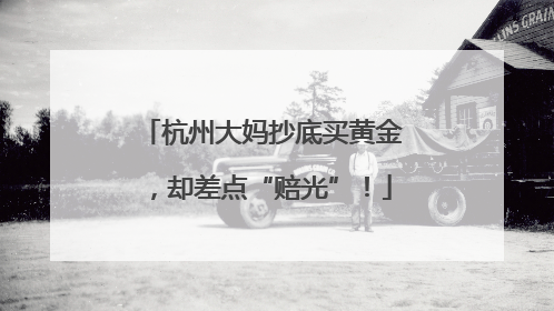 杭州大妈抄底买黄金，却差点“赔光”！