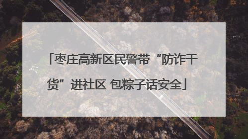 枣庄高新区民警带“防诈干货”进社区 包粽子话安全