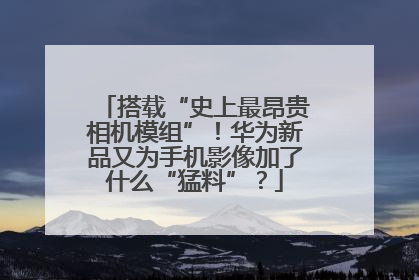 搭载“史上最昂贵相机模组”！华为新品又为手机影像加了什么“猛料”？