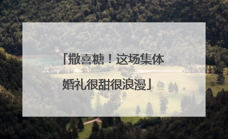 撒喜糖！这场集体婚礼很甜很浪漫