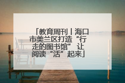 教育周刊丨海口市美兰区打造“行走的图书馆” 让阅读“活”起来