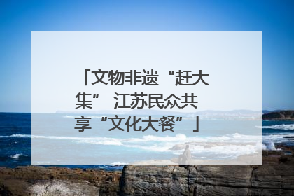 文物非遗“赶大集” 江苏民众共享“文化大餐”