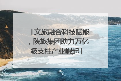 文旅融合科技赋能，陕旅集团助力万亿级支柱产业崛起