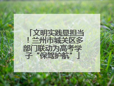 文明实践显担当！兰州市城关区多部门联动为高考学子“保驾护航”