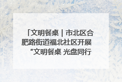 文明餐桌｜市北区合肥路街道福北社区开展“文明餐桌 光盘同行——小餐桌带动大文明”宣传活动