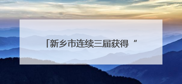 新乡市连续三届获得“全国文明城市”称号