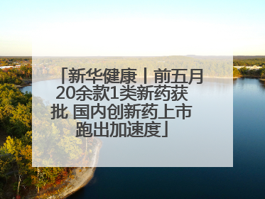 新华健康丨前五月20余款1类新药获批 国内创新药上市跑出加速度