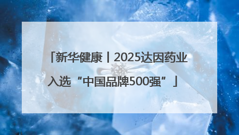 新华健康丨2025达因药业入选“中国品牌500强”