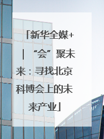 新华全媒+｜“会”聚未来：寻找北京科博会上的未来产业