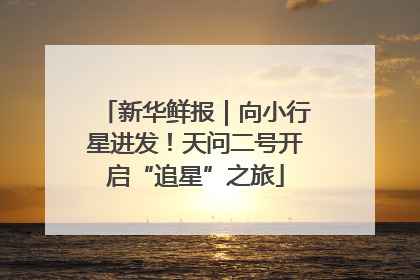 新华鲜报｜向小行星进发！天问二号开启“追星”之旅