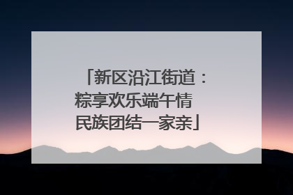 新区沿江街道：粽享欢乐端午情 民族团结一家亲