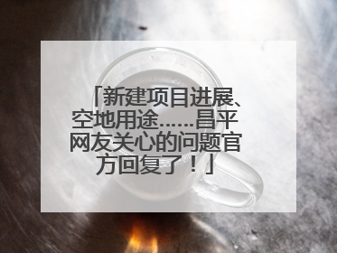 新建项目进展、空地用途……昌平网友关心的问题官方回复了！