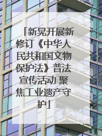 新晃开展新修订《中华人民共和国文物保护法》普法宣传活动 聚焦工业遗产守护