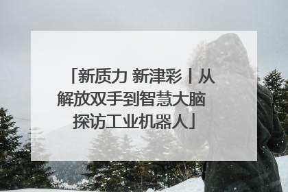新质力 新津彩丨从解放双手到智慧大脑 探访工业机器人