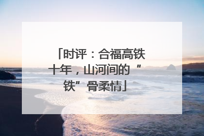 时评：合福高铁十年，山河间的“铁”骨柔情