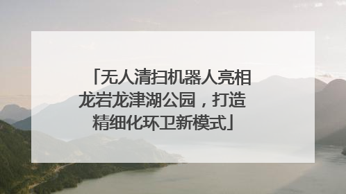 无人清扫机器人亮相龙岩龙津湖公园，打造精细化环卫新模式