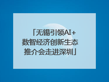 无锡引领AI+数智经济创新生态推介会走进深圳