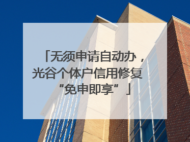 无须申请自动办，光谷个体户信用修复“免申即享”