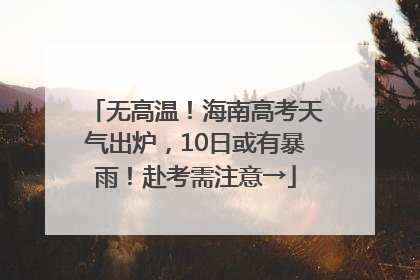 无高温！海南高考天气出炉，10日或有暴雨！赴考需注意→