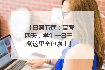 日照五莲：高考四天，学生一日三餐这里全包啦！
