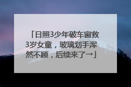 日照3少年破车窗救3岁女童，玻璃划手浑然不顾，后续来了→